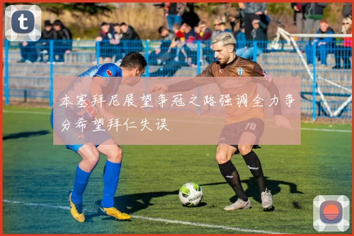 本塞拜尼展望争冠之路强调全力争分希望拜仁失误