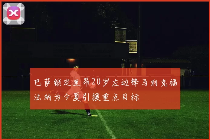 巴萨锁定里昂20岁左边锋马利克福法纳为今夏引援重点目标