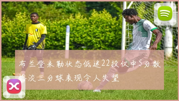布兰登米勒状态低迷22投仅中5分数惨淡三分球表现令人失望