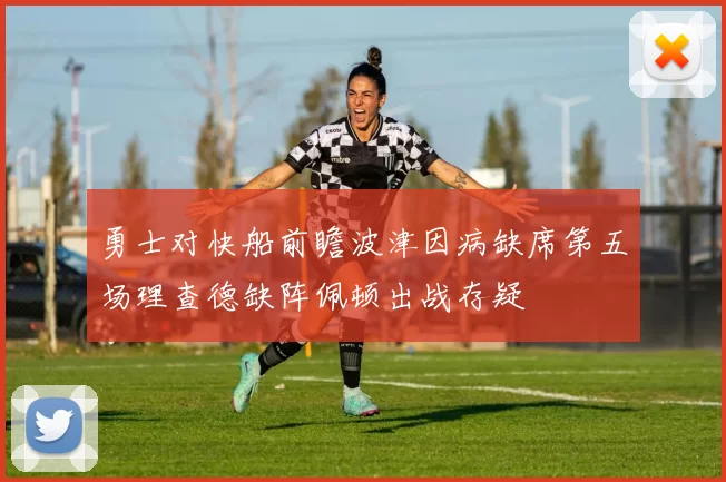 勇士对快船前瞻波津因病缺席第五场理查德缺阵佩顿出战存疑