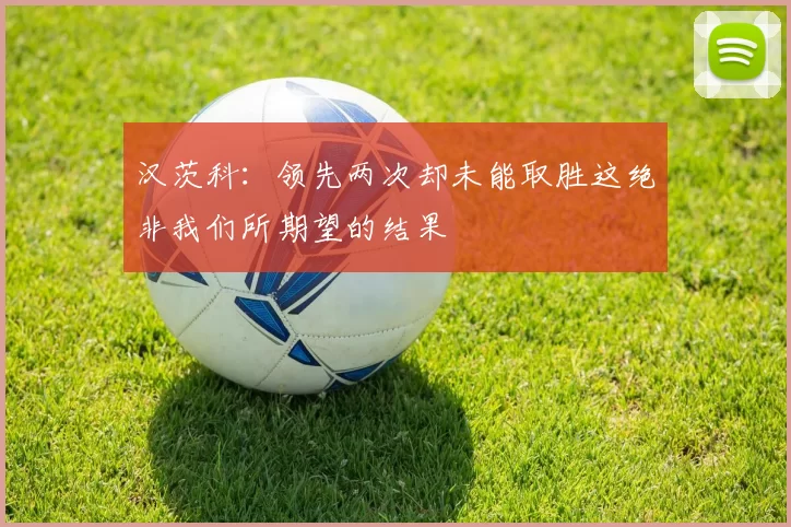 汉茨科：领先两次却未能取胜这绝非我们所期望的结果