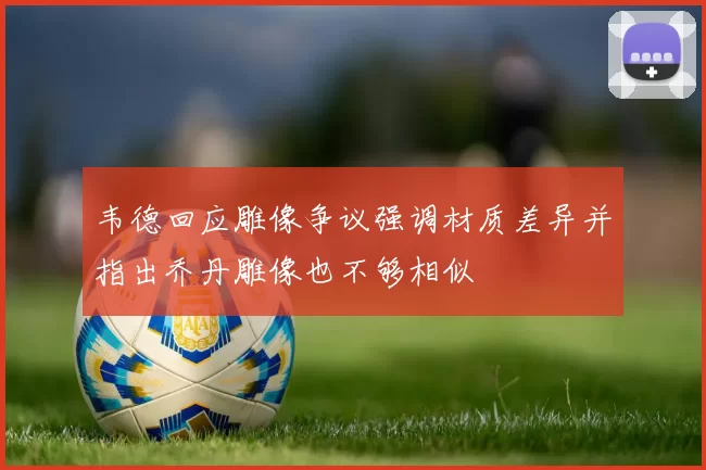 韦德回应雕像争议强调材质差异并指出乔丹雕像也不够相似