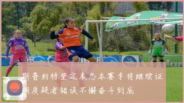 斯普利特坚定表态本赛季将继续证明质疑者错误不懈奋斗到底