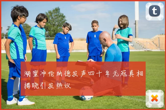 湖蜜冲伦纳德发声四十年无冠真相揭晓引发热议