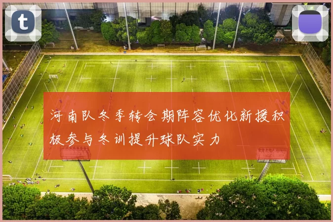 河南队冬季转会期阵容优化新援积极参与冬训提升球队实力
