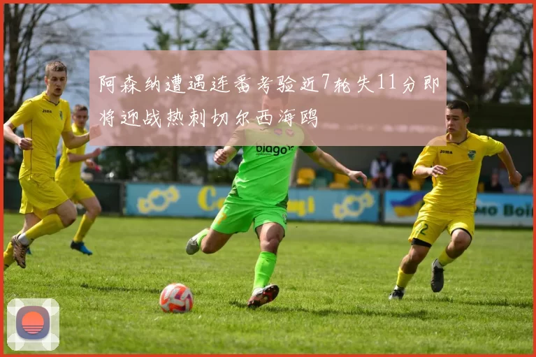 阿森纳遭遇连番考验近7轮失11分即将迎战热刺切尔西海鸥