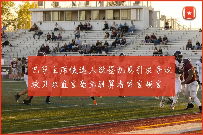巴萨主席候选人欲签凯恩引发争议埃贝尔直言毫无胜算者常言胡言