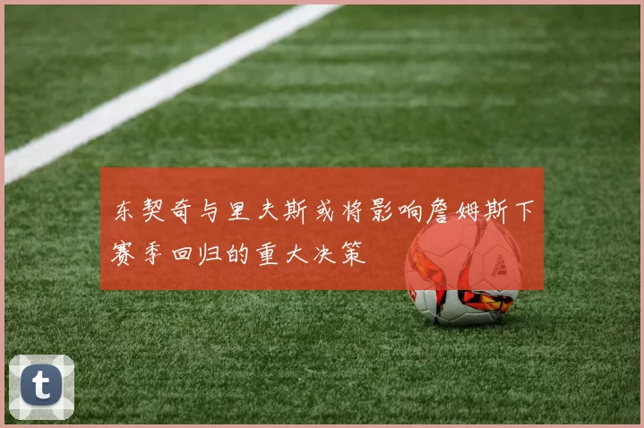 东契奇与里夫斯或将影响詹姆斯下赛季回归的重大决策