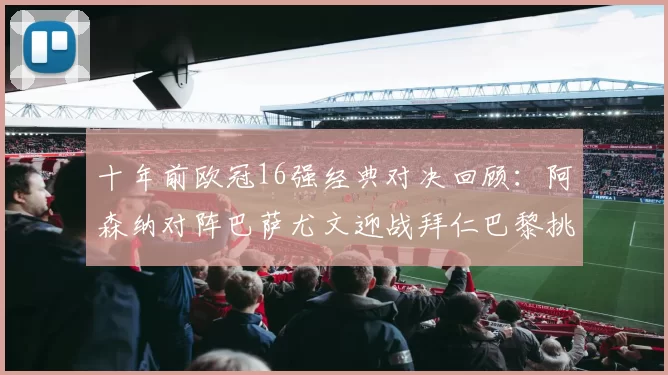 十年前欧冠16强经典对决回顾：阿森纳对阵巴萨尤文迎战拜仁巴黎挑战切尔西