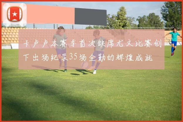 卡卢卢本赛季首次缺席尤文比赛创下出场纪录35场全勤的辉煌成就