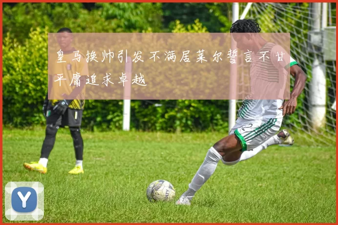 皇马换帅引发不满居莱尔誓言不甘平庸追求卓越