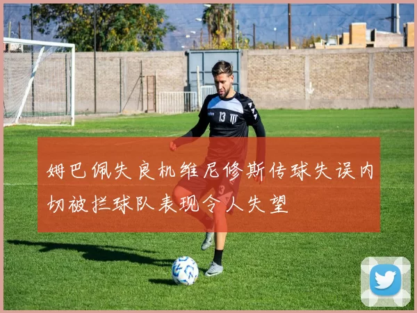 姆巴佩失良机维尼修斯传球失误内切被拦球队表现令人失望