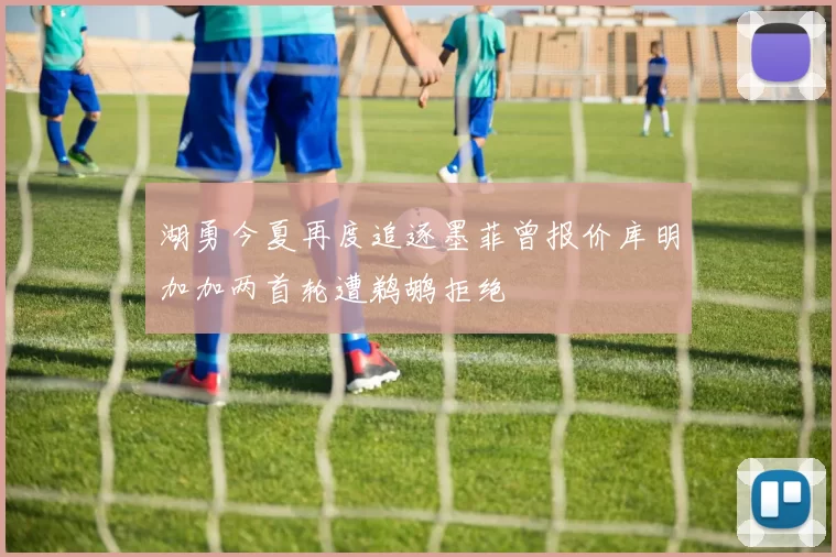 湖勇今夏再度追逐墨菲曾报价库明加加两首轮遭鹈鹕拒绝