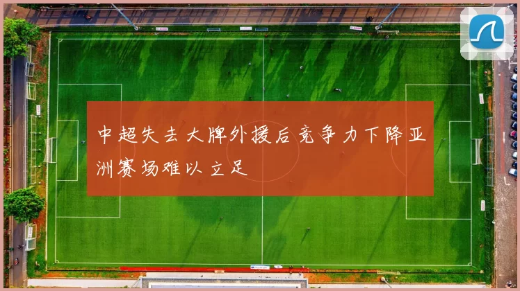中超失去大牌外援后竞争力下降亚洲赛场难以立足