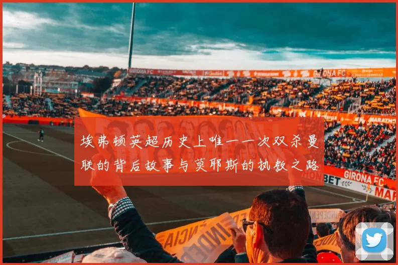 埃弗顿英超历史上唯一一次双杀曼联的背后故事与莫耶斯的执教之路