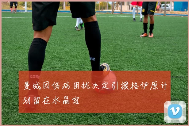 曼城因伤病困扰决定引援格伊原计划留在水晶宫
