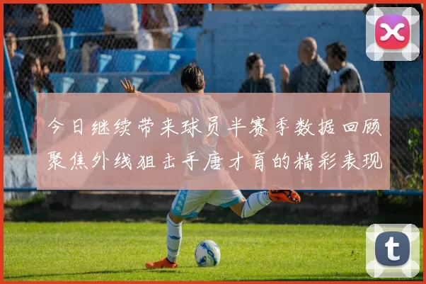 今日继续带来球员半赛季数据回顾聚焦外线狙击手唐才育的精彩表现与成长