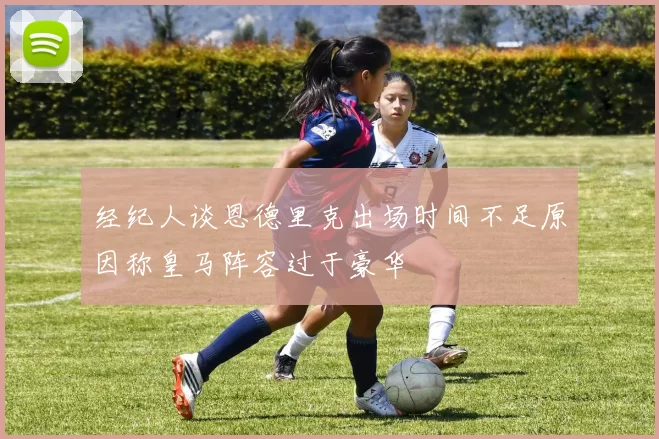 经纪人谈恩德里克出场时间不足原因称皇马阵容过于豪华