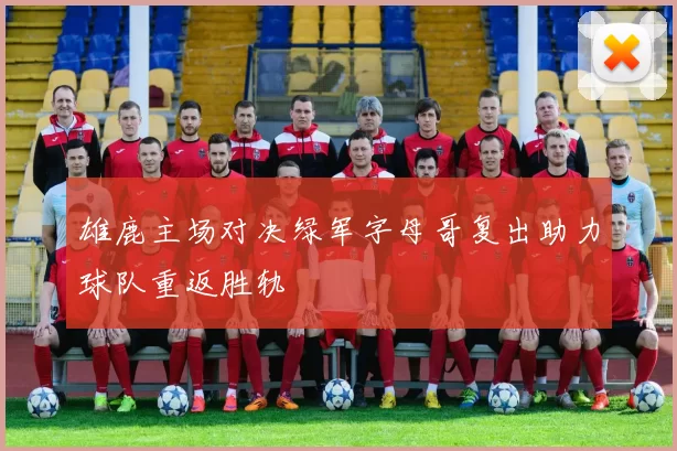 雄鹿主场对决绿军字母哥复出助力球队重返胜轨