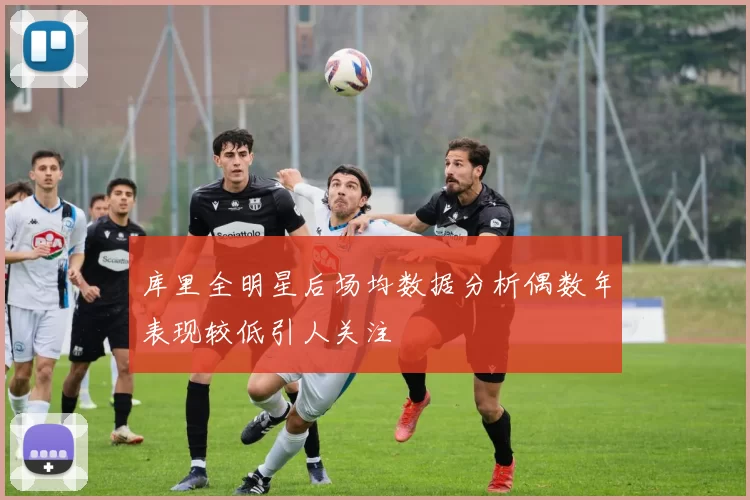 库里全明星后场均数据分析偶数年表现较低引人关注