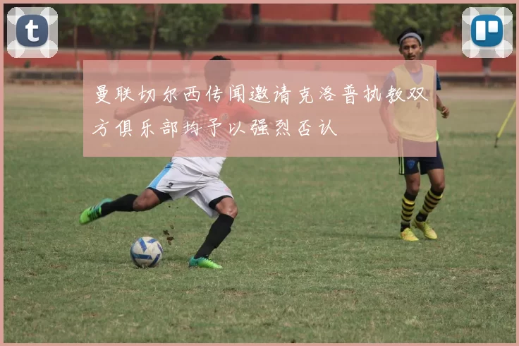 曼联切尔西传闻邀请克洛普执教双方俱乐部均予以强烈否认