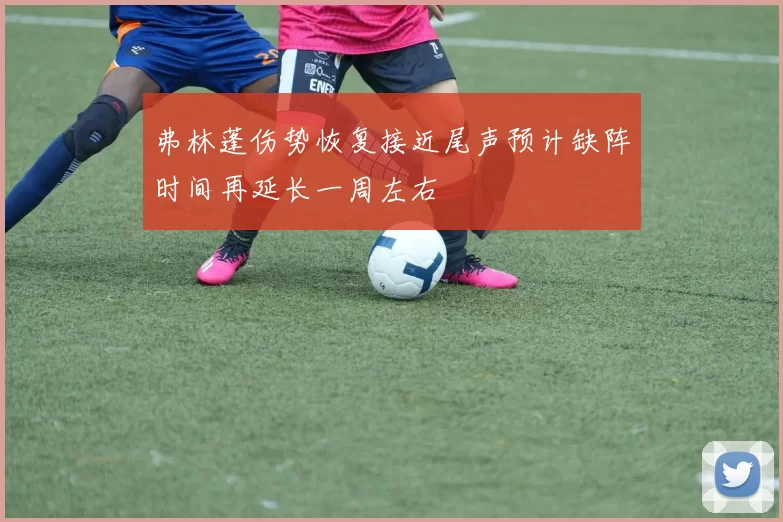 弗林蓬伤势恢复接近尾声预计缺阵时间再延长一周左右