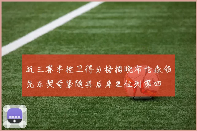 近三赛季控卫得分榜揭晓布伦森领先东契奇紧随其后库里位列第四