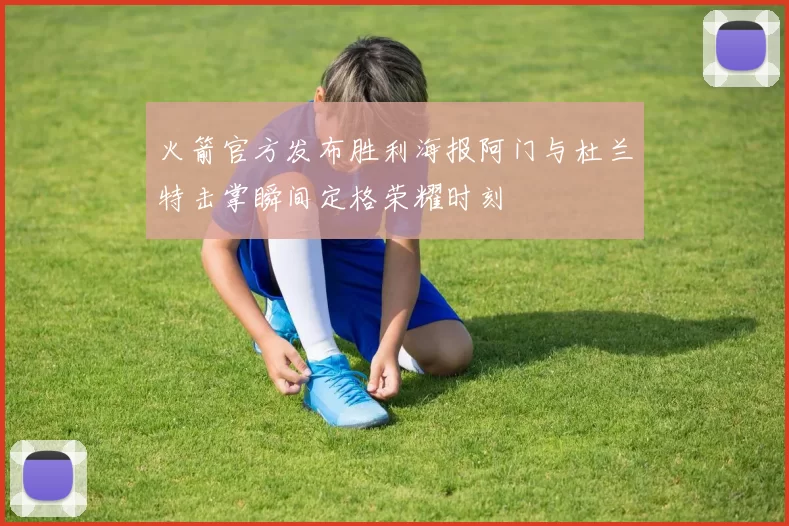 火箭官方发布胜利海报阿门与杜兰特击掌瞬间定格荣耀时刻