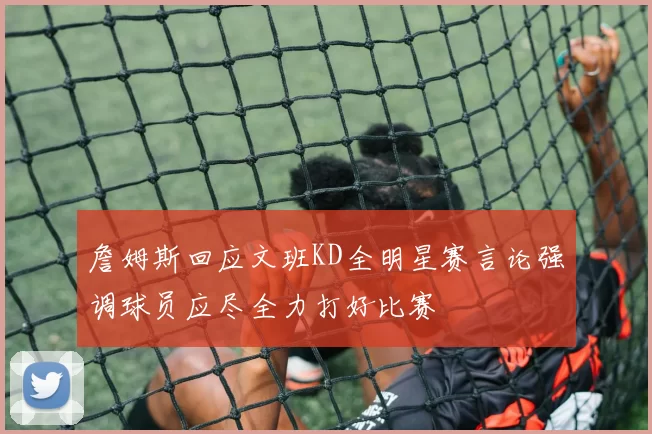 詹姆斯回应文班KD全明星赛言论强调球员应尽全力打好比赛