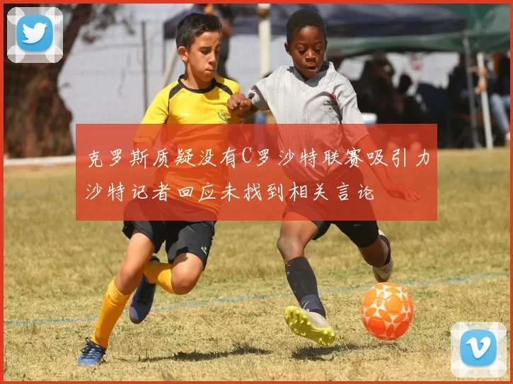克罗斯质疑没有C罗沙特联赛吸引力沙特记者回应未找到相关言论