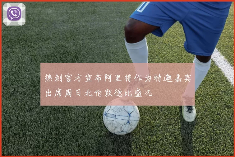 热刺官方宣布阿里将作为特邀嘉宾出席周日北伦敦德比盛况