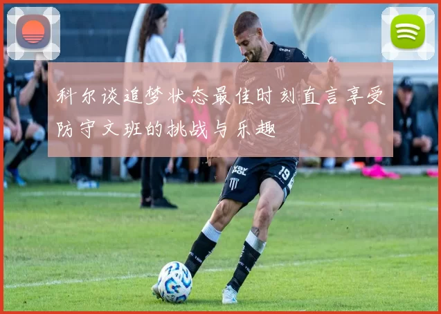科尔谈追梦状态最佳时刻直言享受防守文班的挑战与乐趣