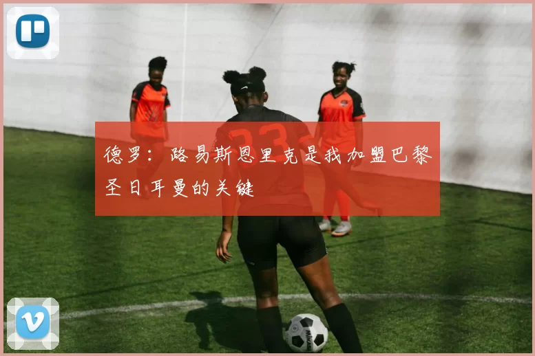 德罗：路易斯恩里克是我加盟巴黎圣日耳曼的关键