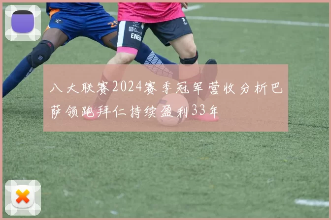 八大联赛2024赛季冠军营收分析巴萨领跑拜仁持续盈利33年