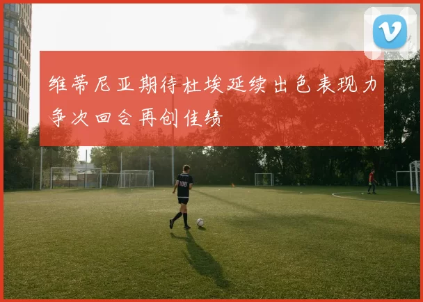 维蒂尼亚期待杜埃延续出色表现力争次回合再创佳绩