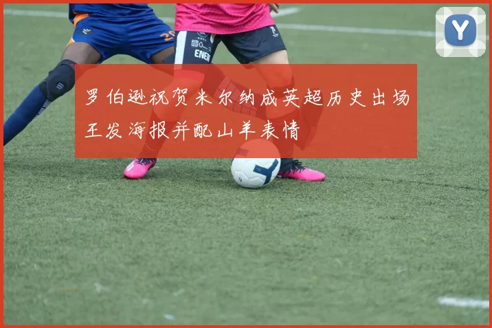 罗伯逊祝贺米尔纳成英超历史出场王发海报并配山羊表情